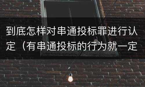 到底怎样对串通投标罪进行认定（有串通投标的行为就一定构成串通投标罪吗?）