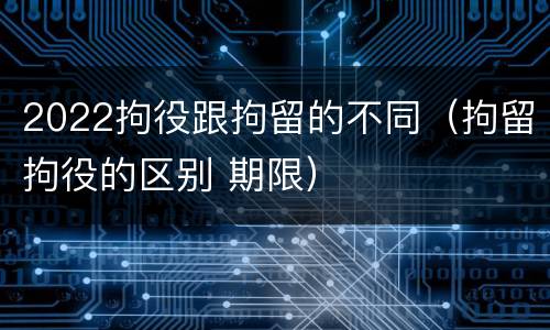2022拘役跟拘留的不同（拘留拘役的区别 期限）