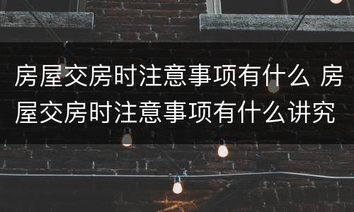 房屋交房时注意事项有什么 房屋交房时注意事项有什么讲究
