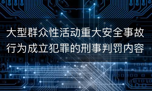 大型群众性活动重大安全事故行为成立犯罪的刑事判罚内容是哪些