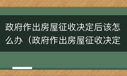 政府作出房屋征收决定后该怎么办（政府作出房屋征收决定后该怎么办理）