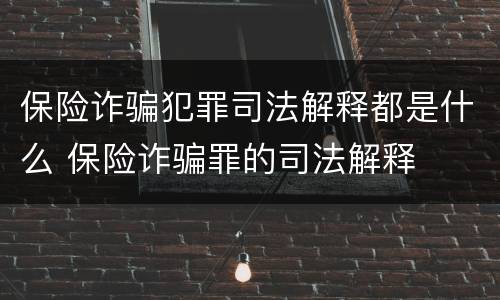 保险诈骗犯罪司法解释都是什么 保险诈骗罪的司法解释