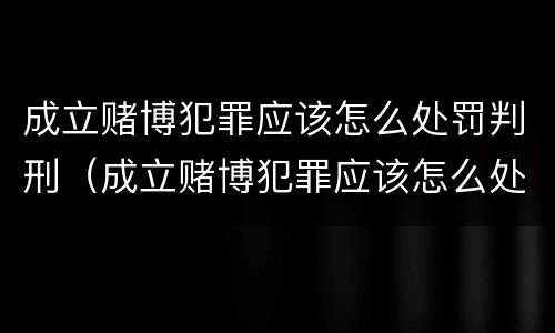 成立赌博犯罪应该怎么处罚判刑（成立赌博犯罪应该怎么处罚判刑的）