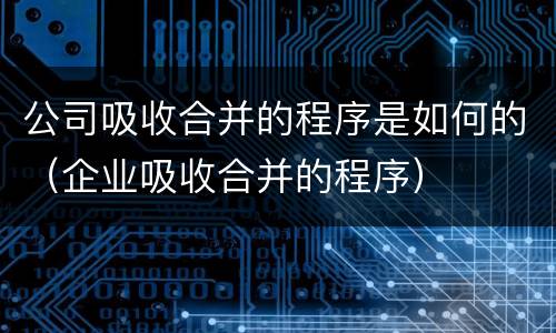 公司吸收合并的程序是如何的（企业吸收合并的程序）