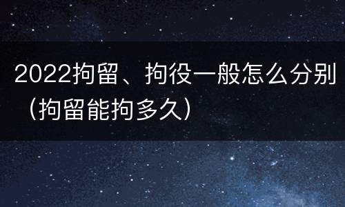 2022拘留、拘役一般怎么分别（拘留能拘多久）