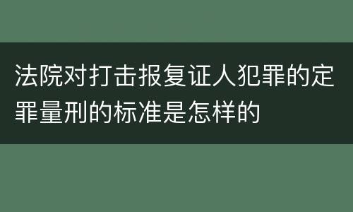 法院对打击报复证人犯罪的定罪量刑的标准是怎样的