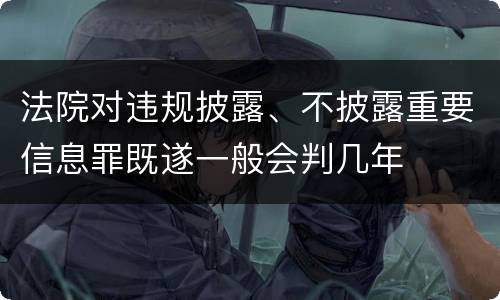 法院对违规披露、不披露重要信息罪既遂一般会判几年