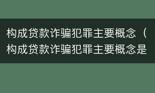 构成贷款诈骗犯罪主要概念（构成贷款诈骗犯罪主要概念是）