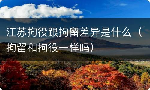 江苏拘役跟拘留差异是什么（拘留和拘役一样吗）