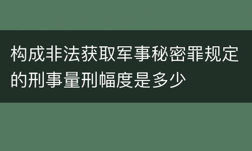 构成非法获取军事秘密罪规定的刑事量刑幅度是多少