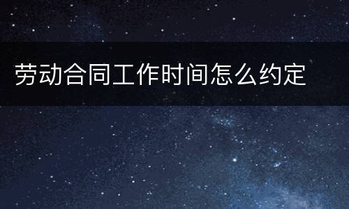 劳动合同工作时间怎么约定