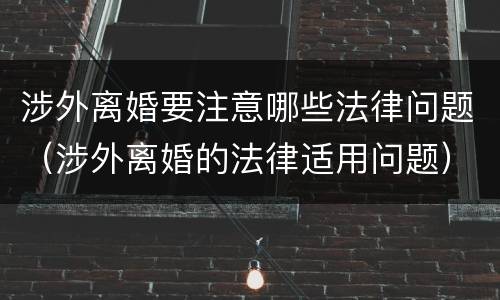 涉外离婚要注意哪些法律问题（涉外离婚的法律适用问题）