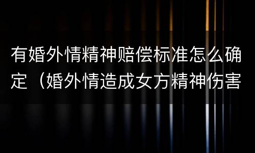 有婚外情精神赔偿标准怎么确定（婚外情造成女方精神伤害怎么赔偿）