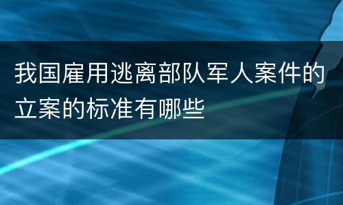 我国雇用逃离部队军人案件的立案的标准有哪些
