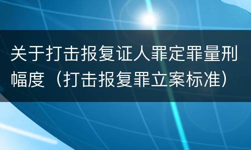 关于打击报复证人罪定罪量刑幅度（打击报复罪立案标准）