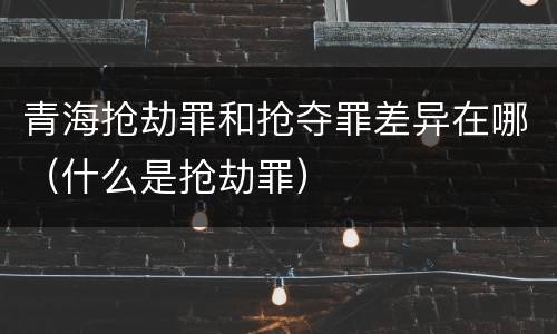 青海抢劫罪和抢夺罪差异在哪（什么是抢劫罪）