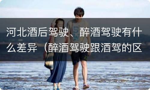 河北酒后驾驶、醉酒驾驶有什么差异（醉酒驾驶跟酒驾的区别）