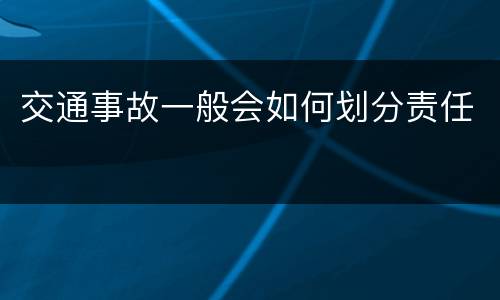 交通事故一般会如何划分责任