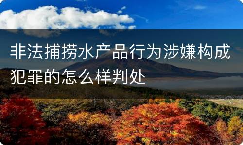 非法捕捞水产品行为涉嫌构成犯罪的怎么样判处