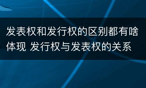 发表权和发行权的区别都有啥体现 发行权与发表权的关系