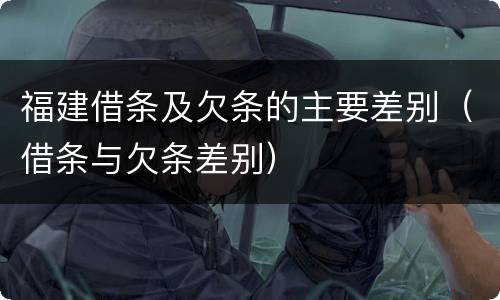 福建借条及欠条的主要差别（借条与欠条差别）