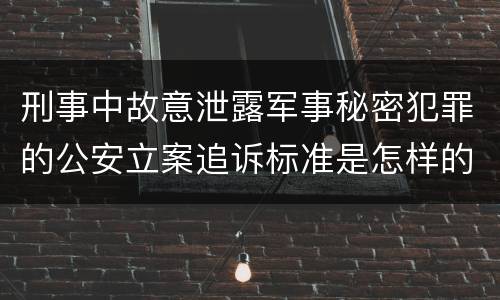 刑事中故意泄露军事秘密犯罪的公安立案追诉标准是怎样的