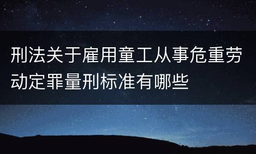刑法关于雇用童工从事危重劳动定罪量刑标准有哪些