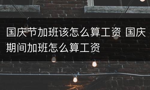 国庆节加班该怎么算工资 国庆期间加班怎么算工资