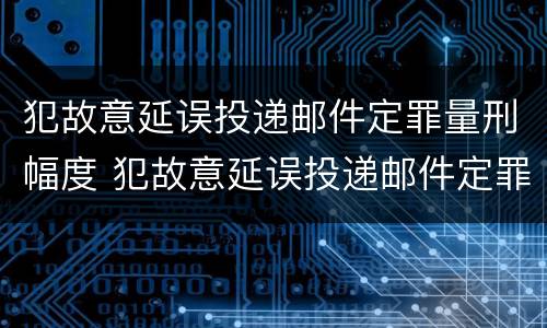 犯故意延误投递邮件定罪量刑幅度 犯故意延误投递邮件定罪量刑幅度有多大