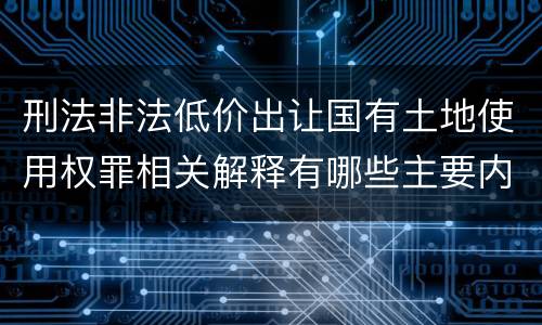 刑法非法低价出让国有土地使用权罪相关解释有哪些主要内容