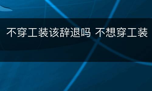 不穿工装该辞退吗 不想穿工装