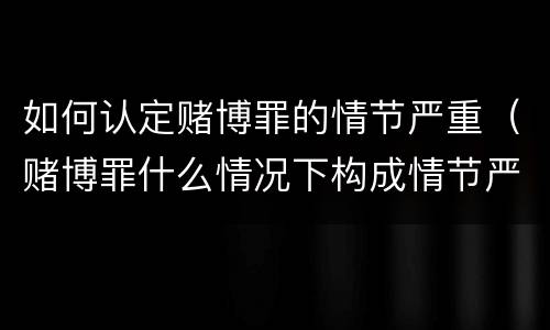 如何认定赌博罪的情节严重（赌博罪什么情况下构成情节严重）