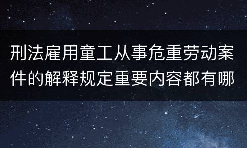 刑法雇用童工从事危重劳动案件的解释规定重要内容都有哪些