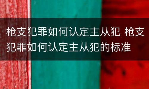 枪支犯罪如何认定主从犯 枪支犯罪如何认定主从犯的标准