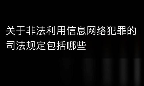 关于非法利用信息网络犯罪的司法规定包括哪些