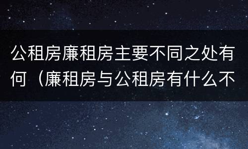 公租房廉租房主要不同之处有何（廉租房与公租房有什么不同）