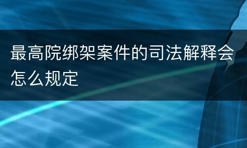 最高院绑架案件的司法解释会怎么规定