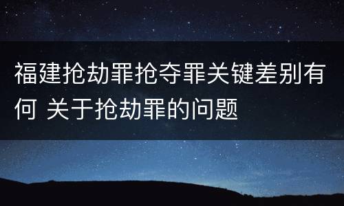 福建抢劫罪抢夺罪关键差别有何 关于抢劫罪的问题