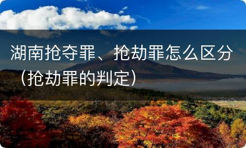 湖南抢夺罪、抢劫罪怎么区分（抢劫罪的判定）