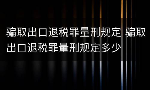 骗取出口退税罪量刑规定 骗取出口退税罪量刑规定多少