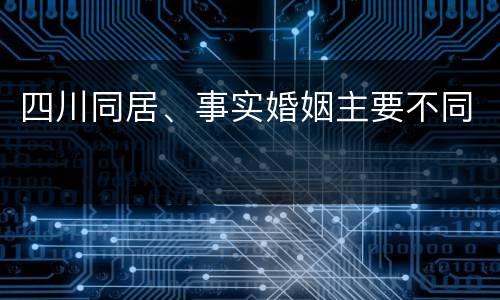 四川同居、事实婚姻主要不同