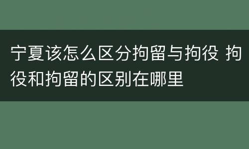 宁夏该怎么区分拘留与拘役 拘役和拘留的区别在哪里