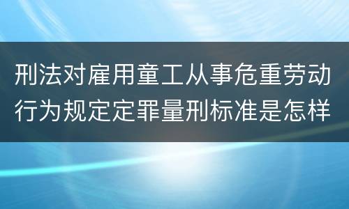 刑法对雇用童工从事危重劳动行为规定定罪量刑标准是怎样