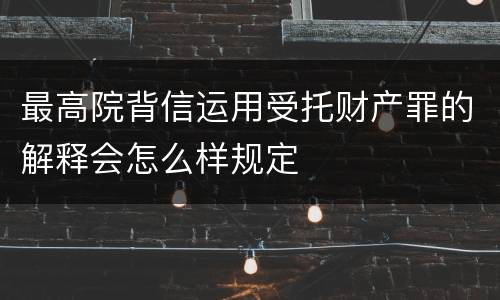 最高院背信运用受托财产罪的解释会怎么样规定