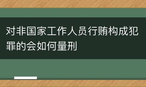 对非国家工作人员行贿构成犯罪的会如何量刑