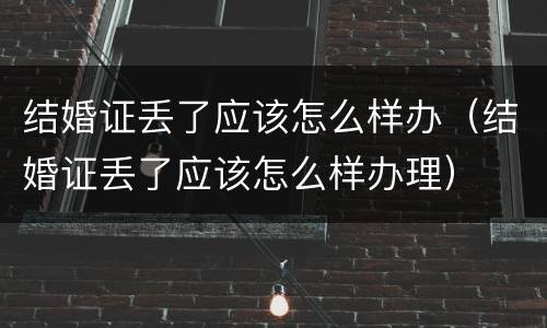 结婚证丢了应该怎么样办（结婚证丢了应该怎么样办理）