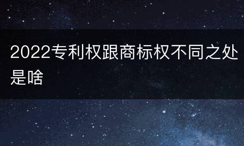 2022专利权跟商标权不同之处是啥