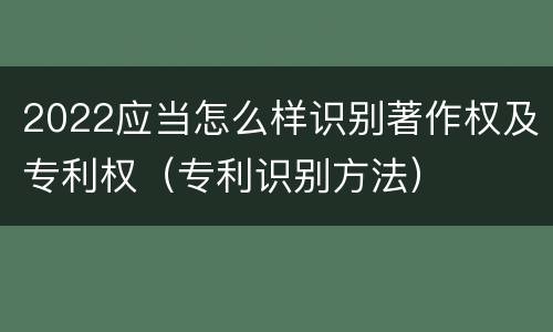 2022应当怎么样识别著作权及专利权（专利识别方法）
