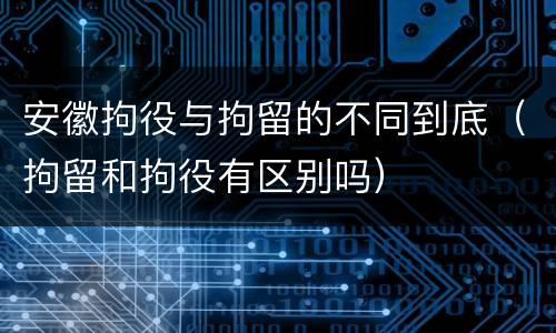 安徽拘役与拘留的不同到底（拘留和拘役有区别吗）