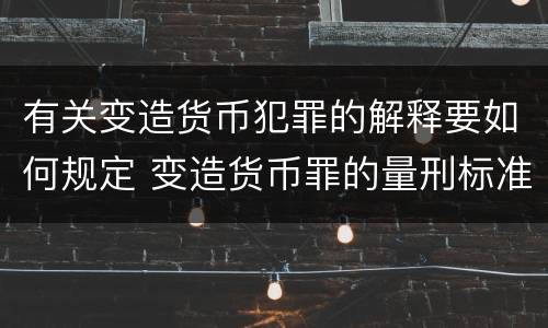 有关变造货币犯罪的解释要如何规定 变造货币罪的量刑标准